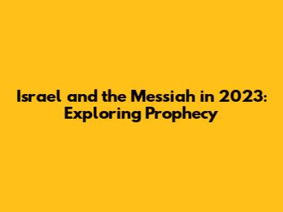 Israel and the Messiah in 2023: Exploring Prophecy