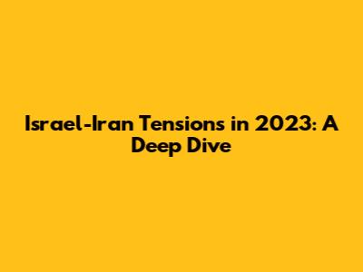 Israel-Iran Tensions in 2023: A Deep Dive
