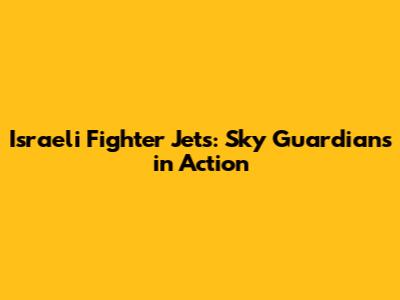 Israeli Fighter Jets: Sky Guardians in Action