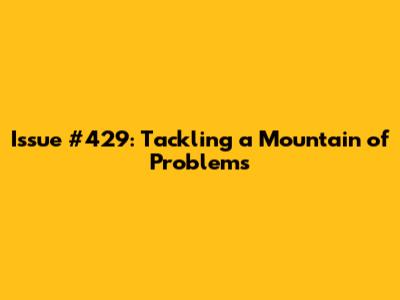 Issue #429: Tackling a Mountain of Problems