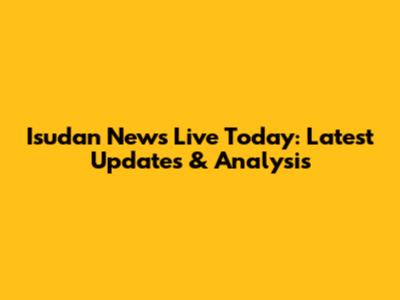 Isudan News Live Today: Latest Updates & Analysis
