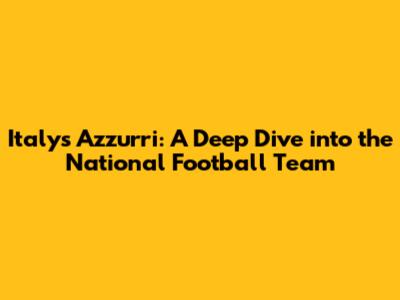 Italy's Azzurri: A Deep Dive into the National Football Team