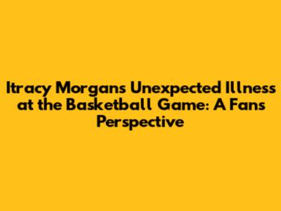 Itracy Morgan's Unexpected Illness at the Basketball Game: A Fan's Perspective