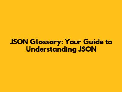 JSON Glossary: Your Guide to Understanding JSON