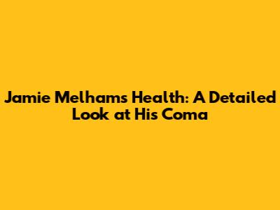 Jamie Melham's Health: A Detailed Look at His Coma