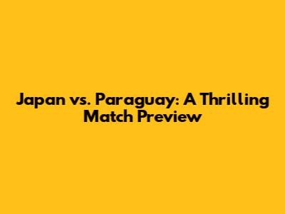 Japan vs. Paraguay: A Thrilling Match Preview