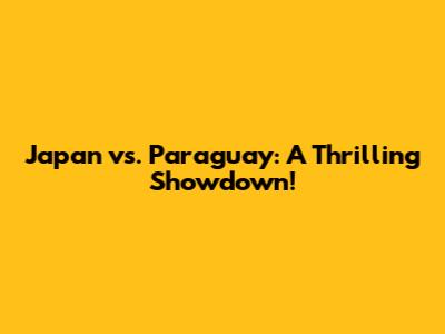 Japan vs. Paraguay: A Thrilling Showdown!