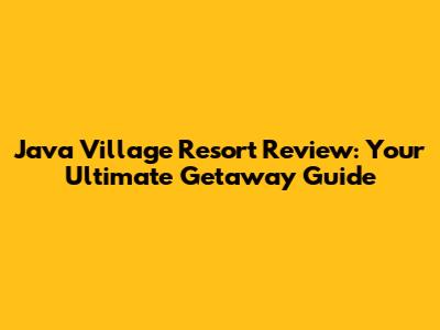 Java Village Resort Review: Your Ultimate Getaway Guide