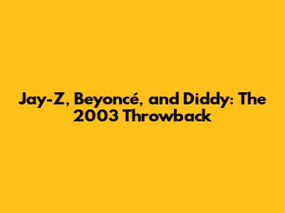 Jay-Z, Beyoncé, and Diddy: The 2003 Throwback