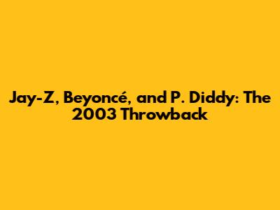Jay-Z, Beyoncé, and P. Diddy: The 2003 Throwback