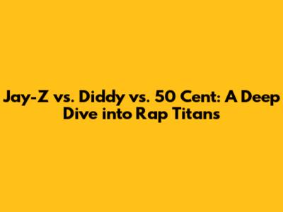 Jay-Z vs. Diddy vs. 50 Cent: A Deep Dive into Rap Titans