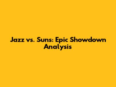 Jazz vs. Suns: Epic Showdown Analysis