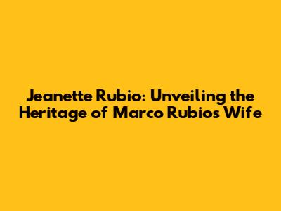 Jeanette Rubio: Unveiling the Heritage of Marco Rubio's Wife