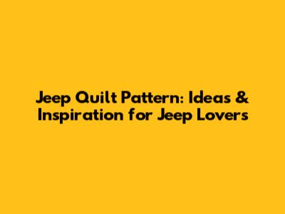 Jeep Quilt Pattern: Ideas & Inspiration for Jeep Lovers