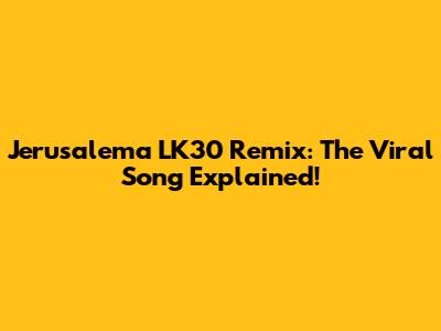 Jerusalema LK30 Remix: The Viral Song Explained!