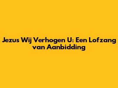 Jezus Wij Verhogen U: Een Lofzang van Aanbidding