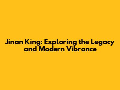 Jinan King: Exploring the Legacy and Modern Vibrance