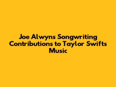 Joe Alwyn's Songwriting Contributions to Taylor Swift's Music