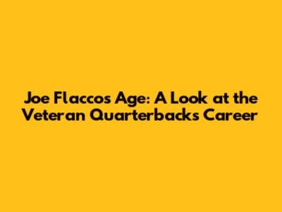 Joe Flacco's Age: A Look at the Veteran Quarterback's Career
