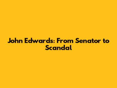 John Edwards: From Senator to Scandal