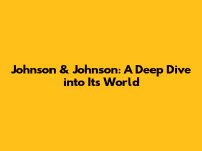 Johnson & Johnson: A Deep Dive into Its World