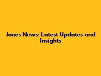 Jones News: Latest Updates and Insights
