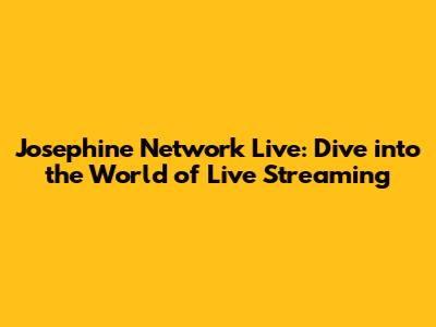 Josephine Network Live: Dive into the World of Live Streaming
