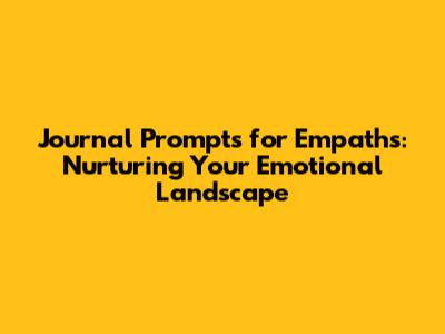 Journal Prompts for Empaths: Nurturing Your Emotional Landscape