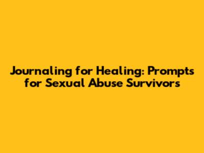 Journaling for Healing: Prompts for Sexual Abuse Survivors