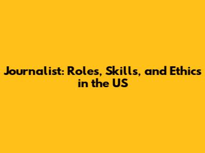 Journalist: Roles, Skills, and Ethics in the US