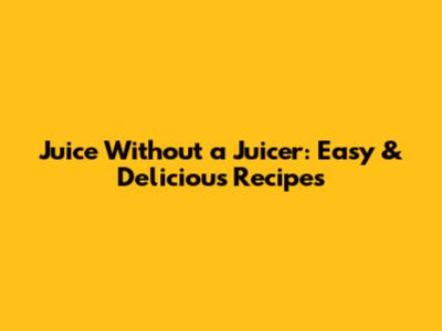 Juice Without a Juicer: Easy & Delicious Recipes