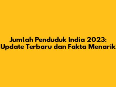 Jumlah Penduduk India 2023: Update Terbaru dan Fakta Menarik