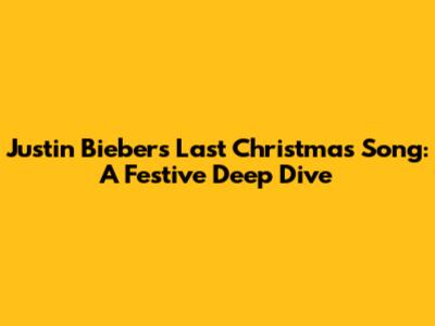 Justin Bieber's Last Christmas Song: A Festive Deep Dive