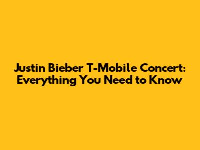 Justin Bieber T-Mobile Concert: Everything You Need to Know