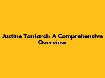 Justine Taniardi: A Comprehensive Overview