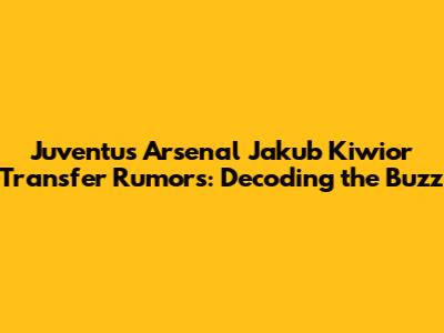 Juventus Arsenal Jakub Kiwior Transfer Rumors: Decoding the Buzz