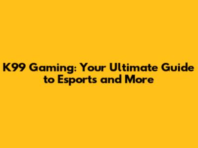K99 Gaming: Your Ultimate Guide to Esports and More