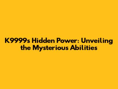 K9999's Hidden Power: Unveiling the Mysterious Abilities