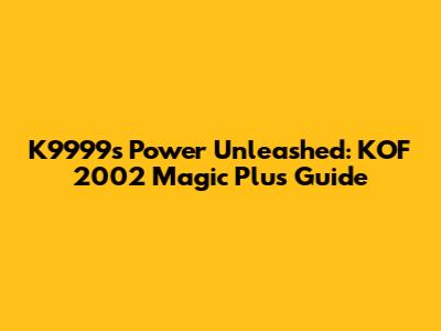 K9999's Power Unleashed: KOF 2002 Magic Plus Guide