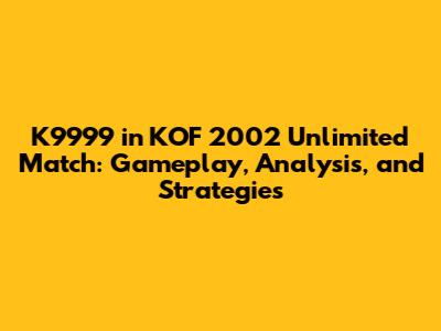K9999 in KOF 2002 Unlimited Match: Gameplay, Analysis, and Strategies