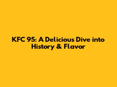 KFC 95: A Delicious Dive into History & Flavor