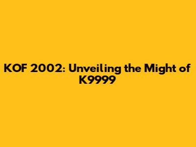KOF 2002: Unveiling the Might of K9999