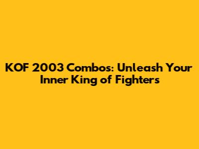 KOF 2003 Combos: Unleash Your Inner King of Fighters