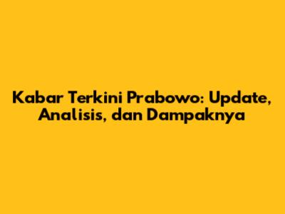 Kabar Terkini Prabowo: Update, Analisis, dan Dampaknya
