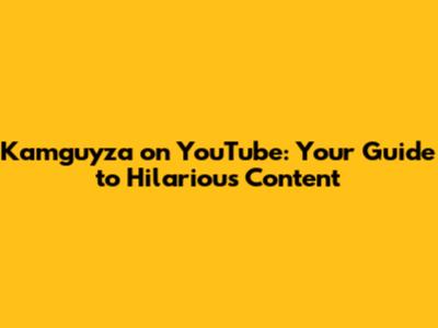 Kamguyza on YouTube: Your Guide to Hilarious Content