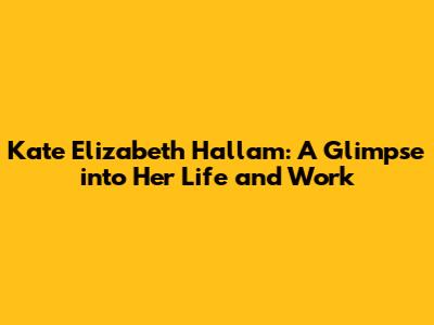 Kate Elizabeth Hallam: A Glimpse into Her Life and Work