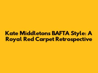 Kate Middleton's BAFTA Style: A Royal Red Carpet Retrospective
