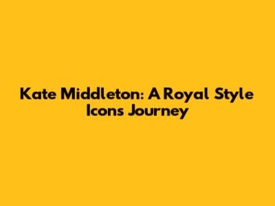Kate Middleton: A Royal Style Icon's Journey