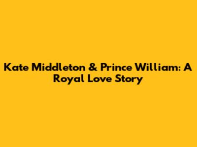 Kate Middleton & Prince William: A Royal Love Story