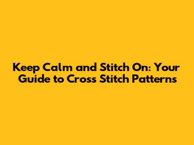 Keep Calm and Stitch On: Your Guide to Cross Stitch Patterns